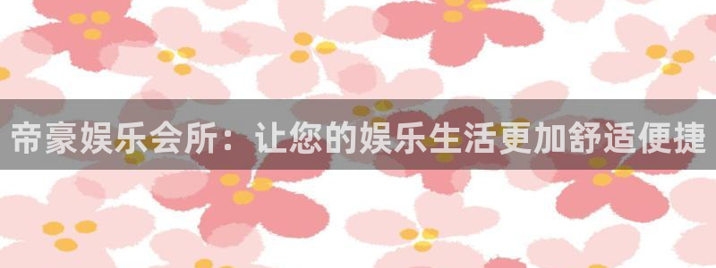 旺财28体育平台注册：帝豪娱乐会所：让您的娱乐生活更加舒适便捷