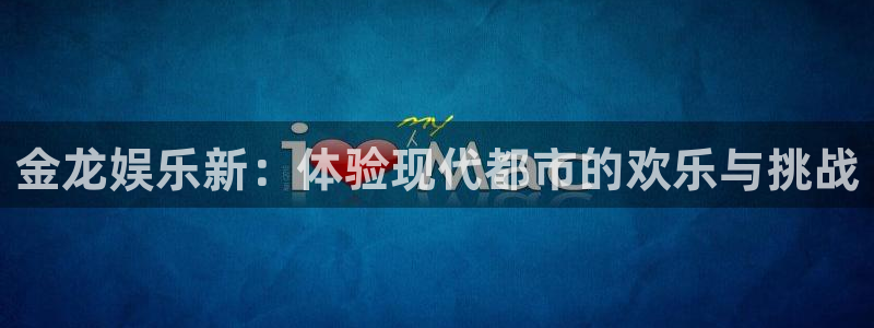 旺财284平台：金龙娱乐新：体验现代都市的欢乐与挑战
