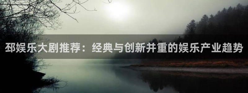 旺财28登陆：邳娱乐大剧推荐：经典与创新并重的娱乐产业趋势