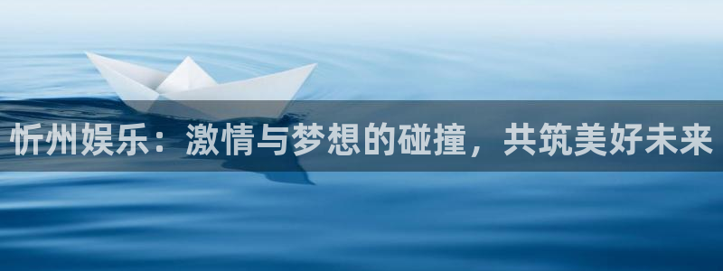 旺财282登录地址：忻州娱乐：激情与梦想的碰撞，共筑美好未来