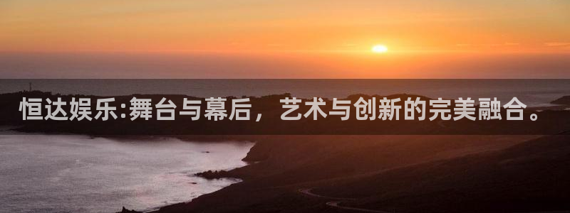 旺财28电子有限公司：恒达娱乐:舞台与幕后，艺术与创新的完美融合。